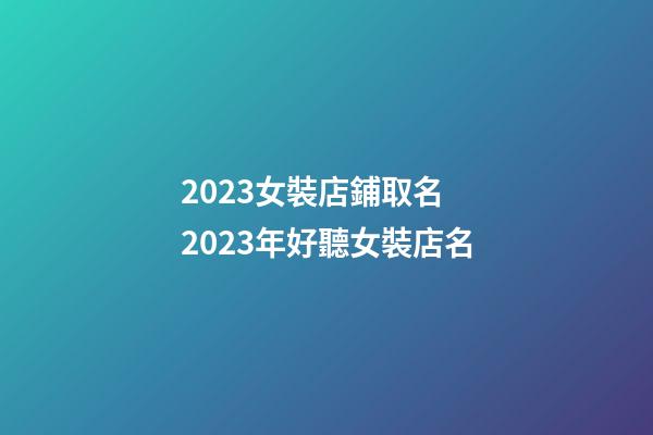 2023女裝店鋪取名 2023年好聽女裝店名-第1張-店鋪起名-玄機派